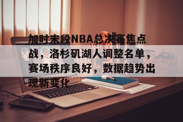 爱游戏-加时末段NBA总决赛焦点战，洛杉矶湖人调整名单，赛场秩序良好，数据趋势出现新变化的简单介绍